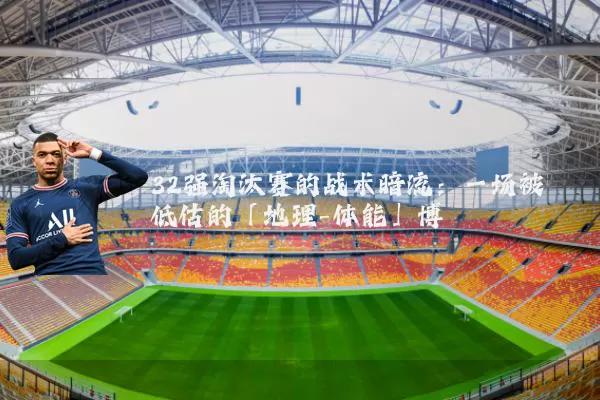 32强淘汰赛的战术暗流:一场被低估的「地理-体能」博弈
