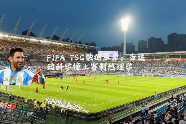 FIFA TSG数据革命:当运动科学撞上赛制地理学