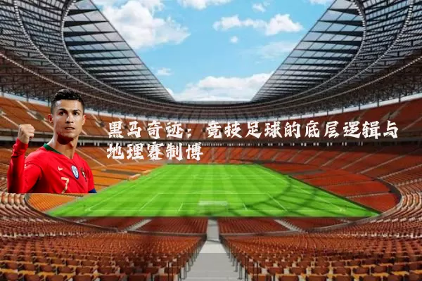 黑马奇迹：竞技足球的底层逻辑与地理赛制博弈