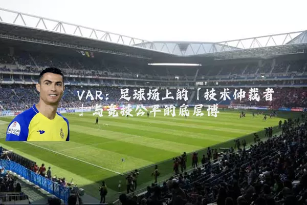VAR：足球场上的「技术仲裁者」与竞技公平的底层博弈