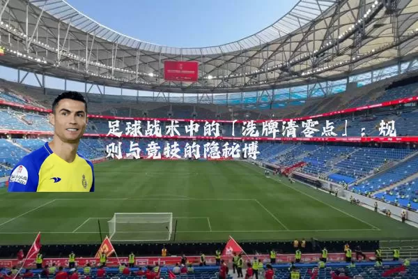足球战术中的「洗牌清零点」：规则与竞技的隐秘博弈
