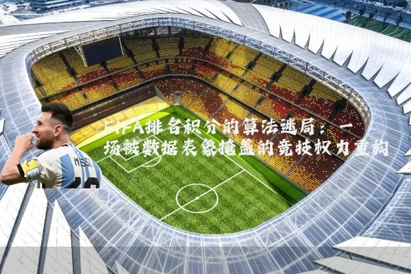 FIFA排名积分的算法迷局：一场被数据表象掩盖的竞技权力重构