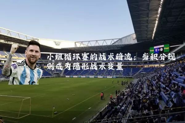 小组循环赛的战术暗流:当积分规则成为隐形战术变量