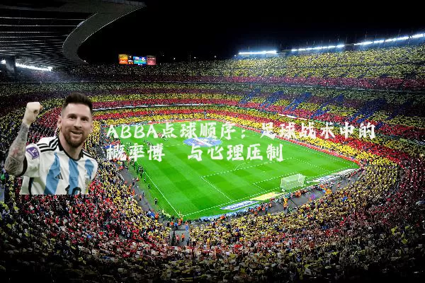 ABBA点球顺序:足球战术中的概率博弈与心理压制