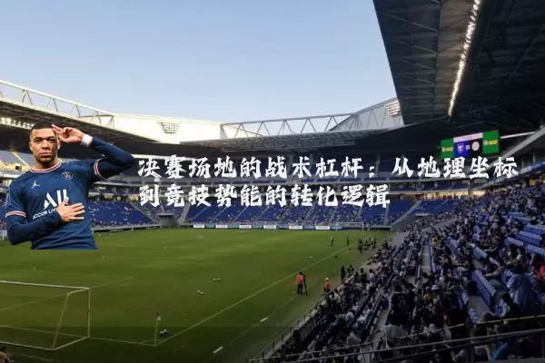 决赛场地的战术杠杆：从地理坐标到竞技势能的转化逻辑