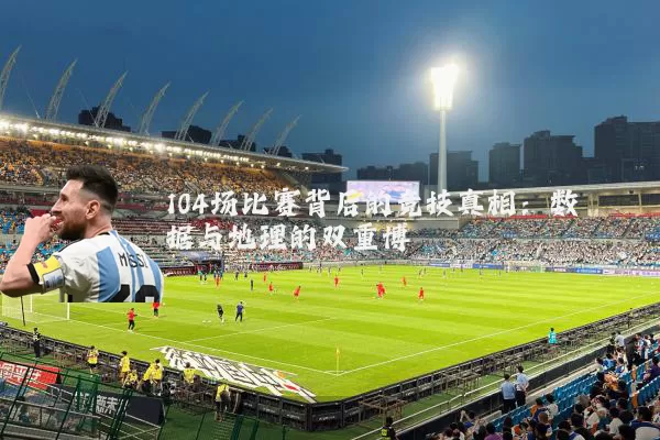 104场比赛背后的竞技真相：数据与地理的双重博弈