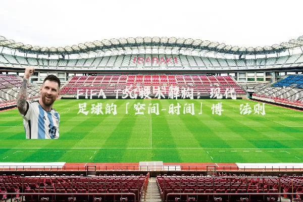 FIFA TSG技术解构:现代足球的「空间-时间」博弈法则