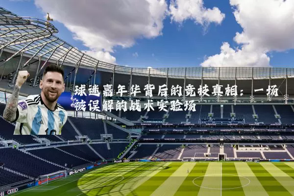 球迷嘉年华背后的竞技真相:一场被误解的战术实验场