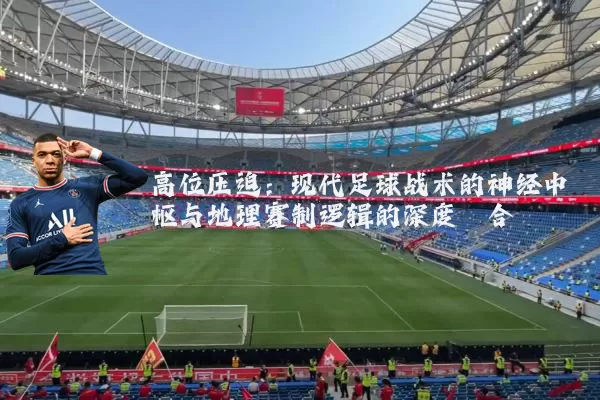 高位压迫:现代足球战术的神经中枢与地理赛制逻辑的深度耦合