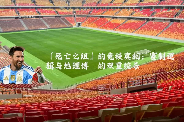 「死亡之组」的竞技真相:赛制逻辑与地理博弈的双重绞杀