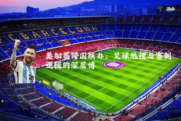 美加墨跨国联办:足球地理与赛制逻辑的深层博弈