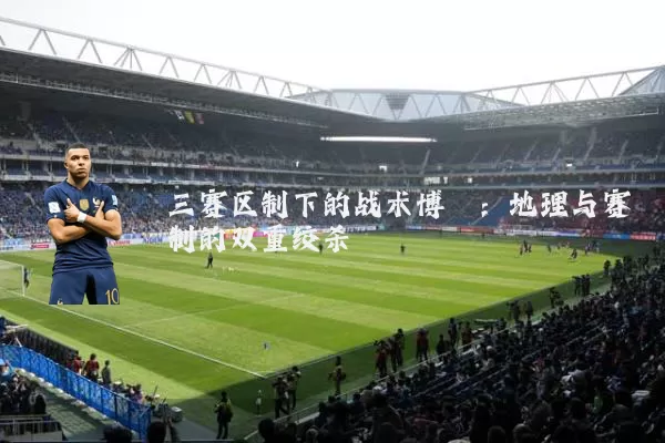 三赛区制下的战术博弈:地理与赛制的双重绞杀