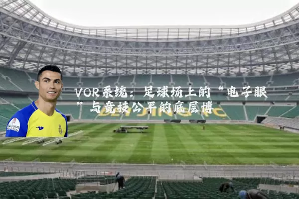 VOR系统:足球场上的“电子眼”与竞技公平的底层博弈