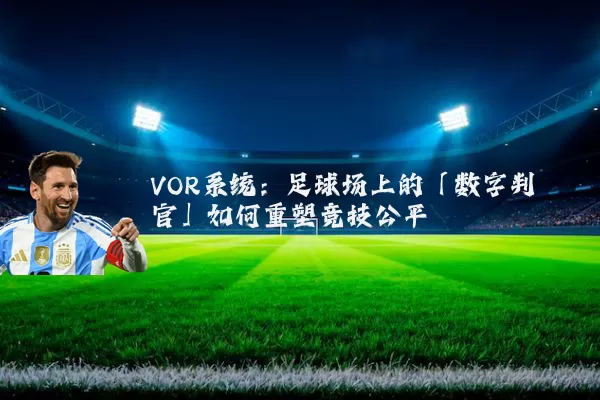 VOR系统：足球场上的「数字判官」如何重塑竞技公平