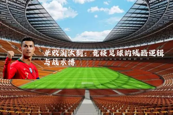 单败淘汰制:竞技足球的残酷逻辑与战术博弈
