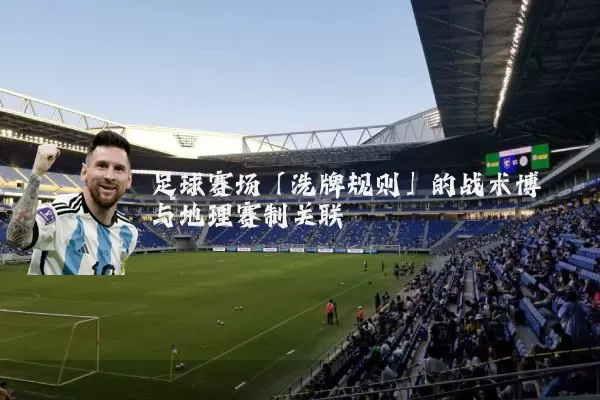 足球赛场「洗牌规则」的战术博弈与地理赛制关联