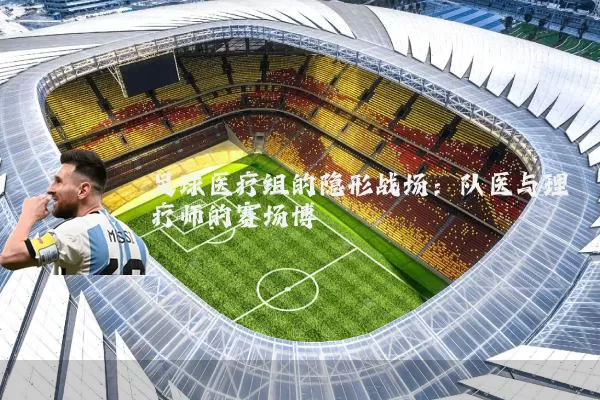 足球医疗组的隐形战场：队医与理疗师的赛场博弈