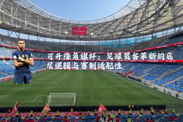 可升降角旗杆:足球装备革新的底层逻辑与赛制适配性