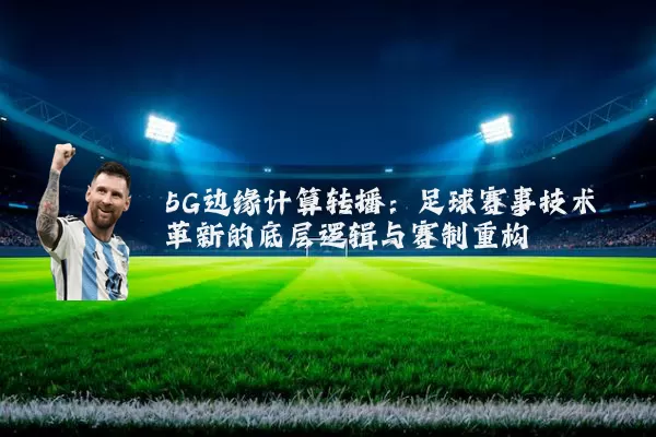5G边缘计算转播：足球赛事技术革新的底层逻辑与赛制重构